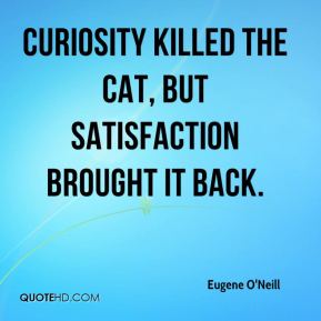 http://hellinthehallway.net/wp-content/uploads/2015/07/eugene-oneill-quote-curiosity-killed-the-cat-but-satisfaction-brought.jpg